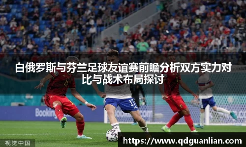白俄罗斯与芬兰足球友谊赛前瞻分析双方实力对比与战术布局探讨