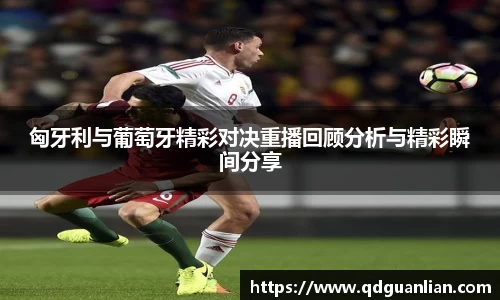 匈牙利与葡萄牙精彩对决重播回顾分析与精彩瞬间分享