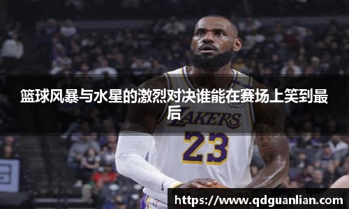 篮球风暴与水星的激烈对决谁能在赛场上笑到最后